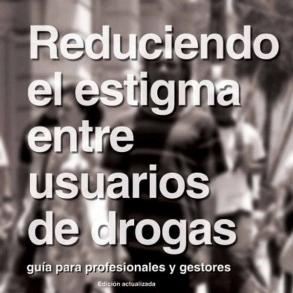 Reduciendo el estigma entre usuarios de drogas. Guía para profesionales y gestores