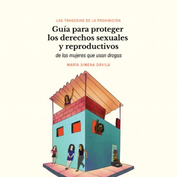 Las tragedias de la prohibición - Guía para proteger los derechos sexuales y reproductivos de las mujeres que usan drogas